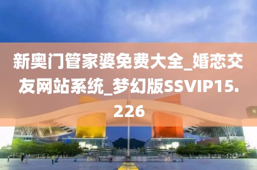 新奧門管家婆免費大全_婚戀交友網(wǎng)站系統(tǒng)_夢幻版SSVIP15.226