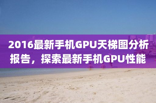 2016最新手機(jī)GPU天梯圖分析報(bào)告，探索最新手機(jī)GPU性能