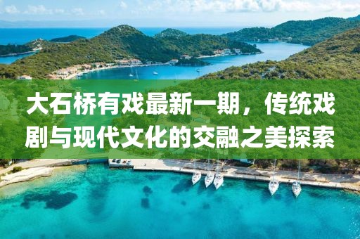 大石橋有戲最新一期，傳統(tǒng)戲劇與現(xiàn)代文化的交融之美探索