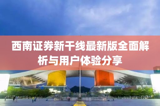 西南證券新干線最新版全面解析與用戶體驗分享