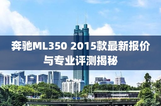 奔馳ML350 2015款最新報價與專業(yè)評測揭秘