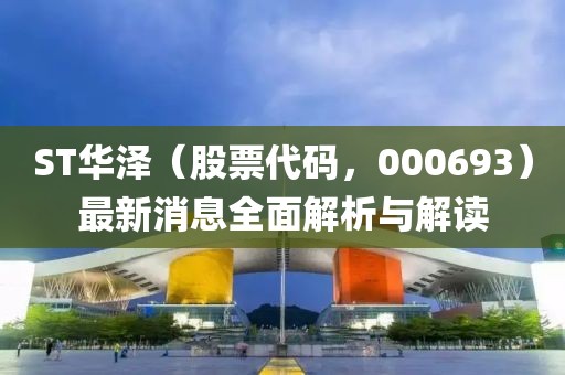 ST華澤（股票代碼，000693）最新消息全面解析與解讀