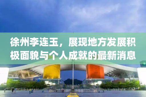 徐州李連玉，展現(xiàn)地方發(fā)展積極面貌與個(gè)人成就的最新消息