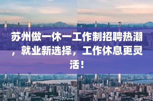 蘇州做一休一工作制招聘熱潮，就業(yè)新選擇，工作休息更靈活！