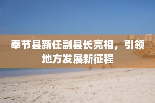 奉節(jié)縣新任副縣長(zhǎng)亮相，引領(lǐng)地方發(fā)展新征程