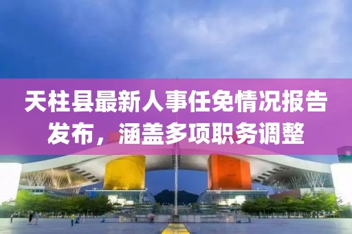 天柱縣最新人事任免情況報告發(fā)布，涵蓋多項職務調整