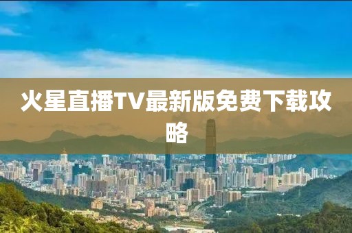 火星直播TV最新版免費(fèi)下載攻略