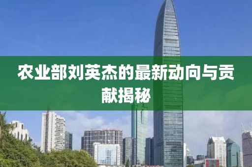農(nóng)業(yè)部劉英杰的最新動(dòng)向與貢獻(xiàn)揭秘
