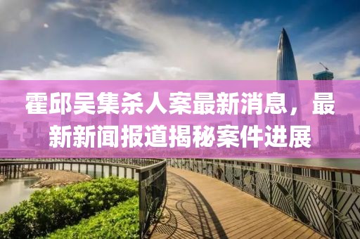 霍邱吳集殺人案最新消息，最新新聞報(bào)道揭秘案件進(jìn)展