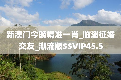 新澳門今晚精準一肖_臨淄征婚交友_潮流版SSVIP45.5