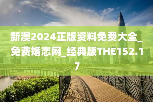 新澳2024正版資料免費大全_免費婚戀網(wǎng)_經(jīng)典版THE152.17