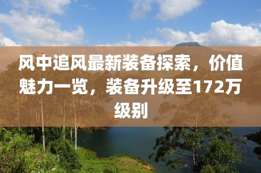 風(fēng)中追風(fēng)最新裝備探索，價(jià)值魅力一覽，裝備升級(jí)至172萬級(jí)別