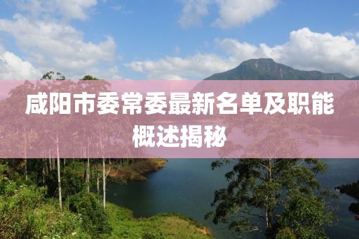 咸陽市委常委最新名單及職能概述揭秘