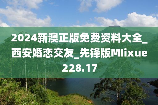 2024新澳正版免費(fèi)資料大全_西安婚戀交友_先鋒版MIixue228.17