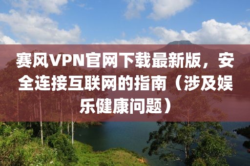 賽風VPN官網(wǎng)下載最新版，安全連接互聯(lián)網(wǎng)的指南（涉及娛樂健康問題）