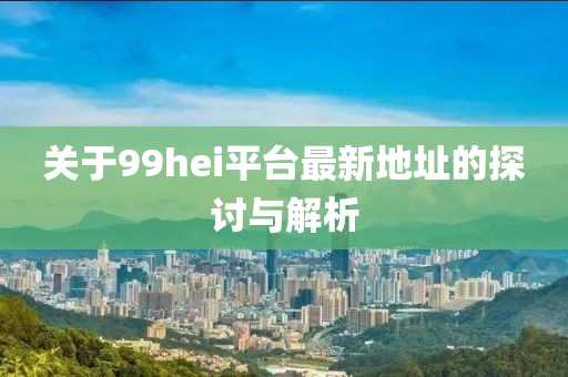 關于99hei平臺最新地址的探討與解析