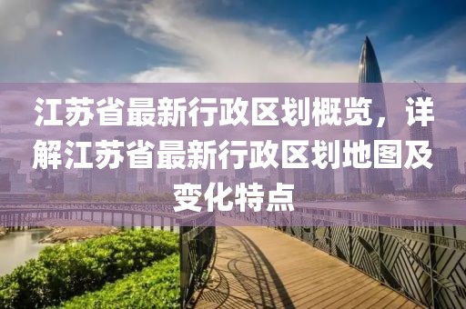 江蘇省最新行政區(qū)劃概覽，詳解江蘇省最新行政區(qū)劃地圖及變化特點(diǎn)