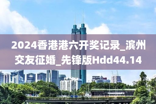 2024香港港六開獎記錄_濱州交友征婚_先鋒版Hdd44.14