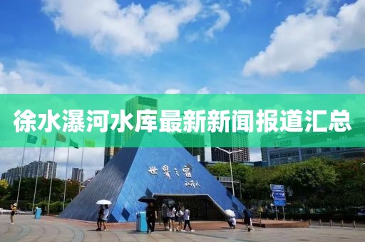 徐水瀑河水庫(kù)最新新聞報(bào)道匯總