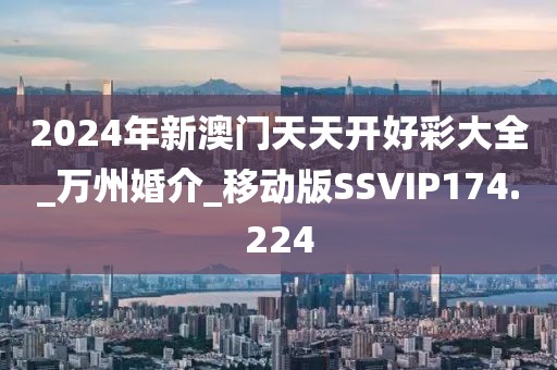 2024年新澳門天天開好彩大全_萬州婚介_移動版SSVIP174.224
