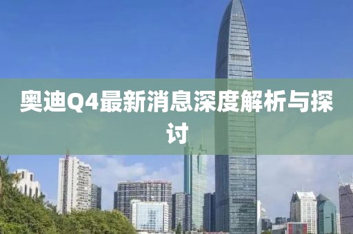 奧迪Q4最新消息深度解析與探討
