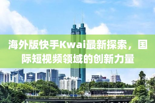 海外版快手Kwai最新探索，國際短視頻領(lǐng)域的創(chuàng)新力量