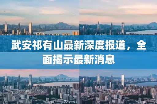 武安祁有山最新深度報道，全面揭示最新消息
