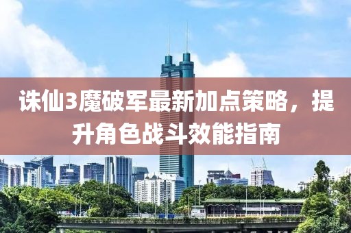 誅仙3魔破軍最新加點(diǎn)策略，提升角色戰(zhàn)斗效能指南