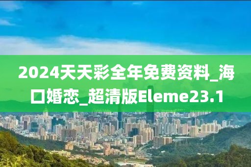 2024天天彩全年免費資料_海口婚戀_超清版Eleme23.1