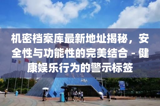 機(jī)密檔案庫最新地址揭秘，安全性與功能性的完美結(jié)合 - 健康娛樂行為的警示標(biāo)簽
