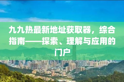 九九熱最新地址獲取器，綜合指南——探索、理解與應(yīng)用的門戶