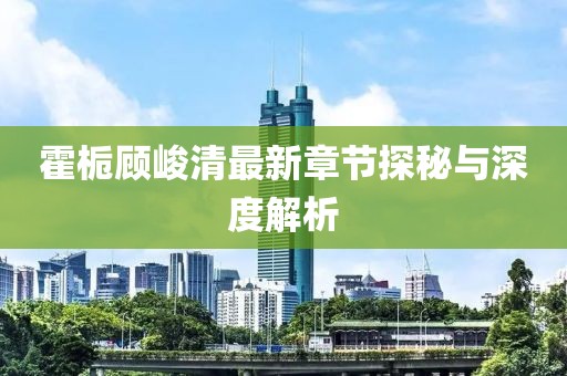 霍梔顧峻清最新章節(jié)探秘與深度解析
