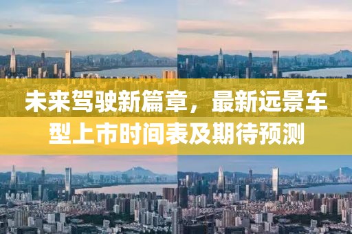 未來駕駛新篇章，最新遠(yuǎn)景車型上市時間表及期待預(yù)測