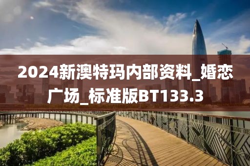 2024新澳特瑪內(nèi)部資料_婚戀?gòu)V場(chǎng)_標(biāo)準(zhǔn)版BT133.3