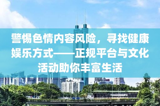 警惕色情內(nèi)容風險，尋找健康娛樂方式——正規(guī)平臺與文化活動助你豐富生活