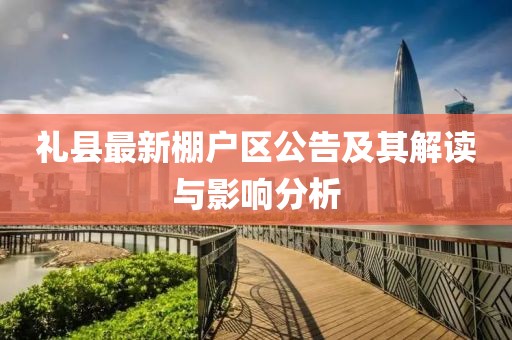 禮縣最新棚戶區(qū)公告及其解讀與影響分析