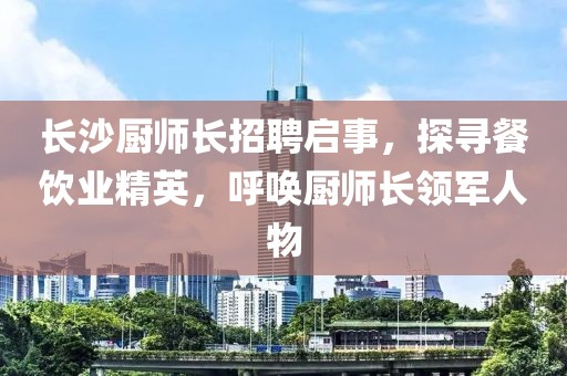 長沙廚師長招聘啟事，探尋餐飲業(yè)精英，呼喚廚師長領(lǐng)軍人物