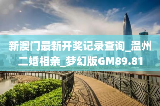 新澳門(mén)最新開(kāi)獎(jiǎng)記錄查詢(xún)_溫州二婚相親_夢(mèng)幻版GM89.81