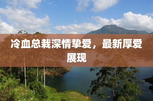 冷血總栽深情摯愛，最新厚愛展現(xiàn)