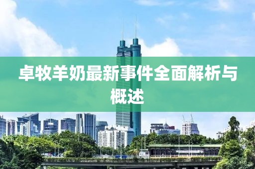 卓牧羊奶最新事件全面解析與概述