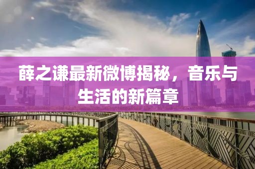 薛之謙最新微博揭秘，音樂與生活的新篇章