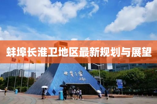 蚌埠長淮衛(wèi)地區(qū)最新規(guī)劃與展望