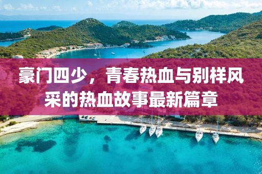 豪門四少，青春熱血與別樣風采的熱血故事最新篇章