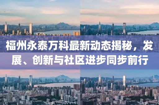 福州永泰萬科最新動態(tài)揭秘，發(fā)展、創(chuàng)新與社區(qū)進步同步前行