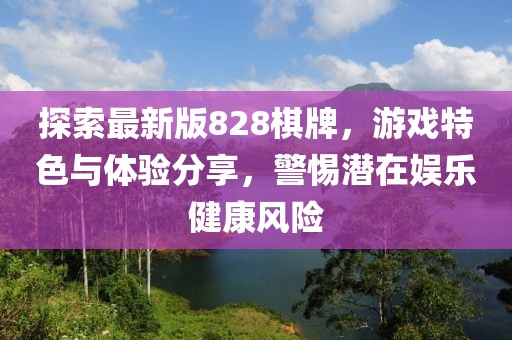 探索最新版828棋牌，游戲特色與體驗(yàn)分享，警惕潛在娛樂健康風(fēng)險(xiǎn)