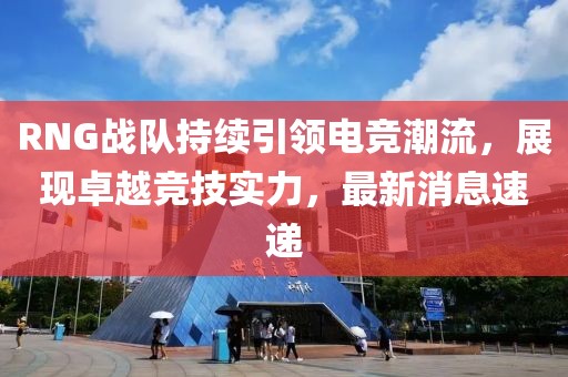 RNG戰(zhàn)隊持續(xù)引領(lǐng)電競潮流，展現(xiàn)卓越競技實力，最新消息速遞