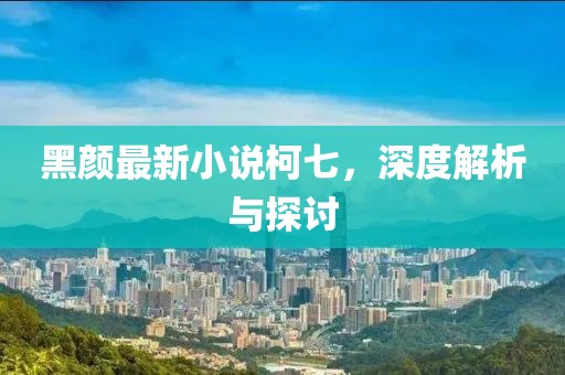 黑顏?zhàn)钚滦≌f(shuō)柯七，深度解析與探討