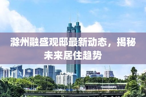 滁州融盛觀邸最新動態(tài)，揭秘未來居住趨勢