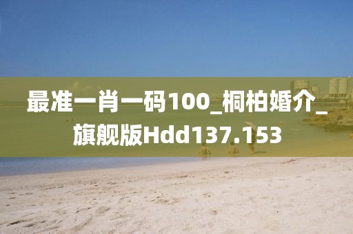 最準(zhǔn)一肖一碼100_桐柏婚介_(kāi)旗艦版Hdd137.153