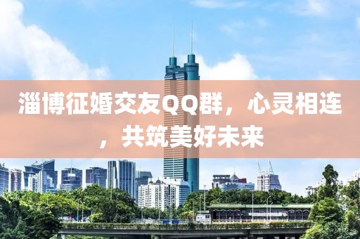 淄博征婚交友QQ群，心靈相連，共筑美好未來